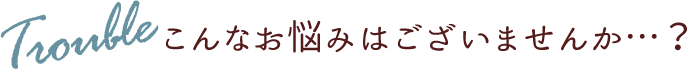 こんなお悩みはございませんか？